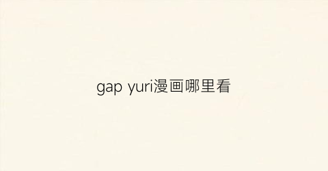 “gapyuri漫画哪里看(gaps漫画顺序)